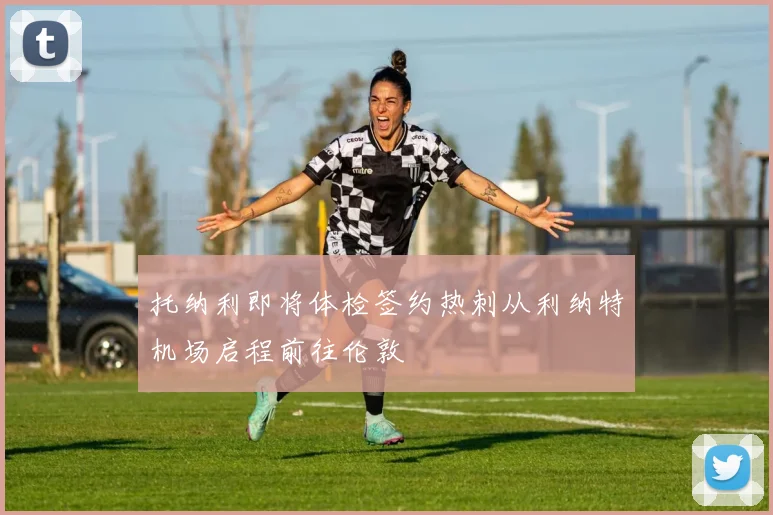 托纳利即将体检签约热刺从利纳特机场启程前往伦敦