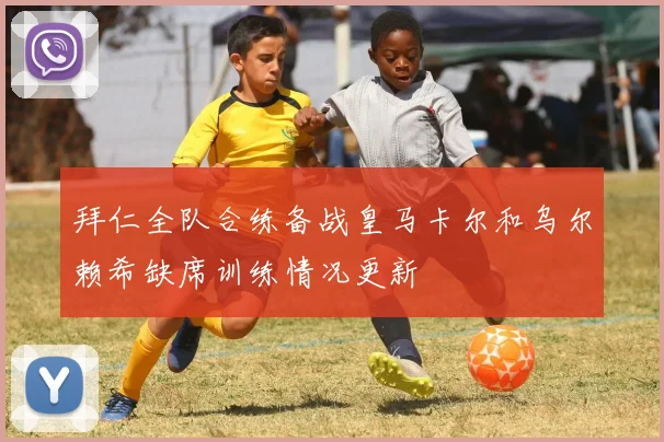 拜仁全队合练备战皇马卡尔和乌尔赖希缺席训练情况更新