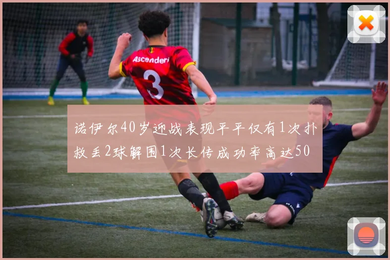 诺伊尔40岁迎战表现平平仅有1次扑救丢2球解围1次长传成功率高达50