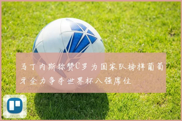 马丁内斯称赞C罗为国家队榜样葡萄牙全力争夺世界杯八强席位