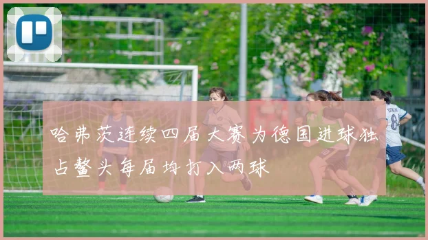 哈弗茨连续四届大赛为德国进球独占鳌头每届均打入两球