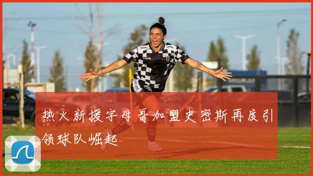 热火新援字母哥加盟史密斯再度引领球队崛起
