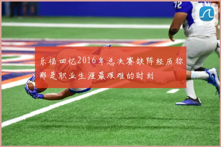 乐福回忆2016年总决赛缺阵经历称那是职业生涯最艰难的时刻