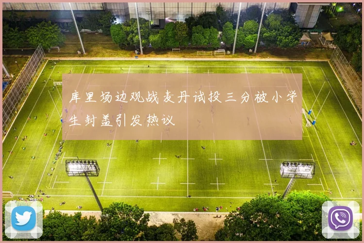 库里场边观战麦丹试投三分被小学生封盖引发热议