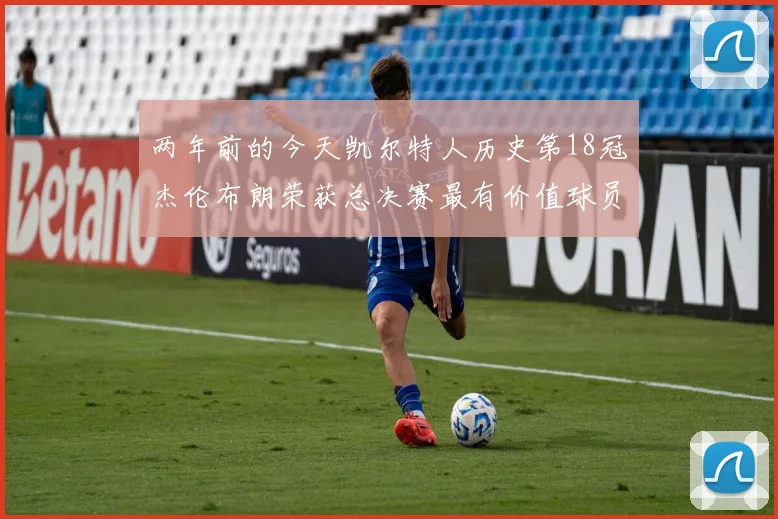 两年前的今天凯尔特人历史第18冠杰伦布朗荣获总决赛最有价值球员