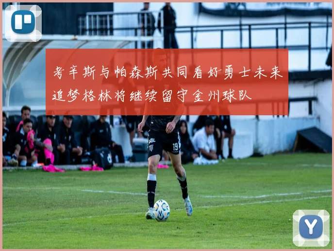 考辛斯与帕森斯共同看好勇士未来追梦格林将继续留守金州球队