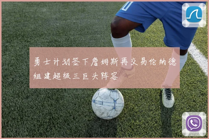 勇士计划签下詹姆斯再交易伦纳德组建超级三巨头阵容
