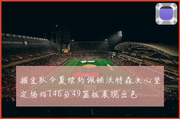 掘金队今夏续约佩顿沃特森决心坚定场均146分49篮板表现出色