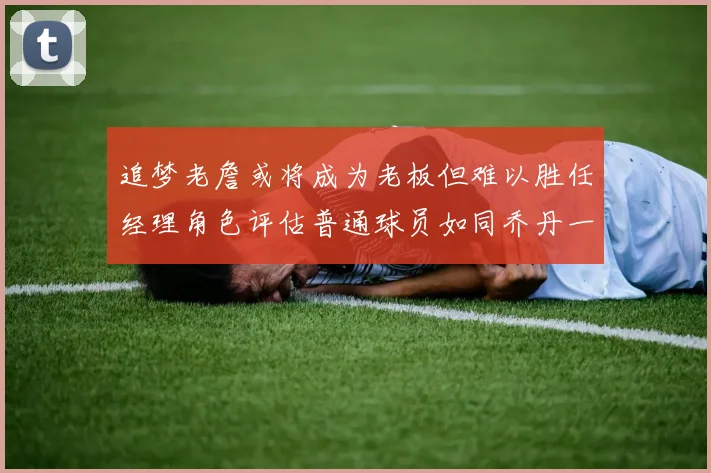 追梦老詹或将成为老板但难以胜任经理角色评估普通球员如同乔丹一样复杂