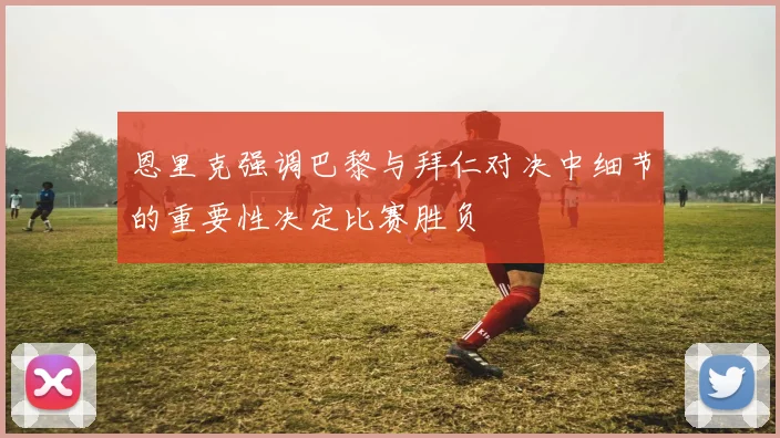 恩里克强调巴黎与拜仁对决中细节的重要性决定比赛胜负