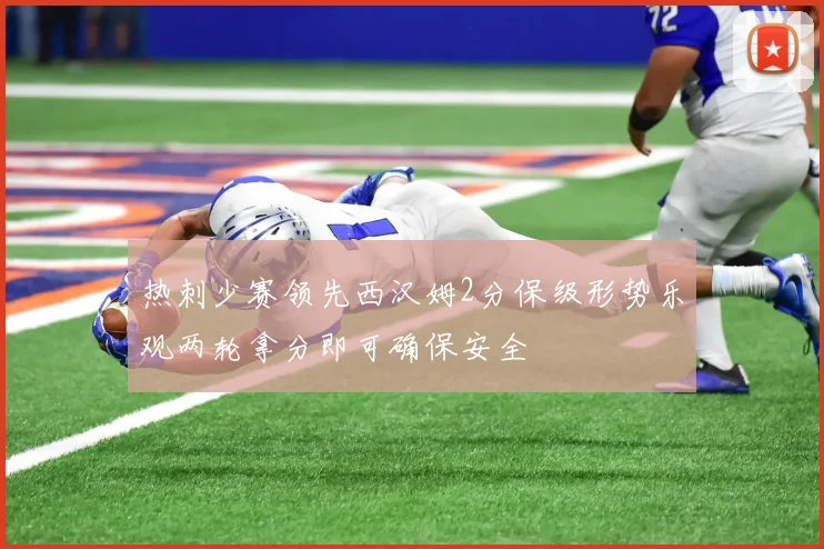 热刺少赛领先西汉姆2分保级形势乐观两轮拿分即可确保安全
