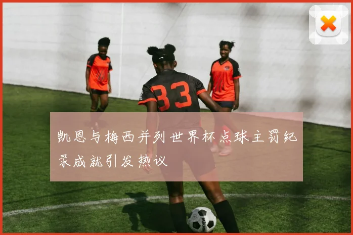 凯恩与梅西并列世界杯点球主罚纪录成就引发热议