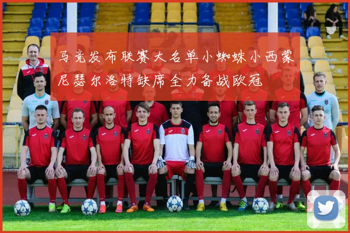 马竞发布联赛大名单小蜘蛛小西蒙尼瑟尔洛特缺席全力备战欧冠