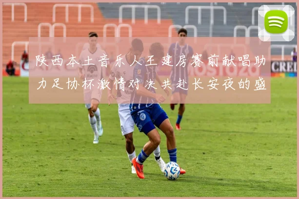 陕西本土音乐人王建房赛前献唱助力足协杯激情对决共赴长安夜的盛宴