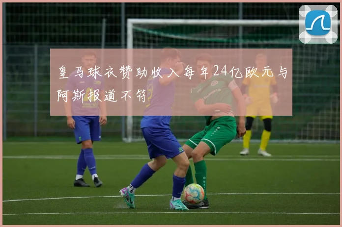 皇马球衣赞助收入每年24亿欧元与阿斯报道不符