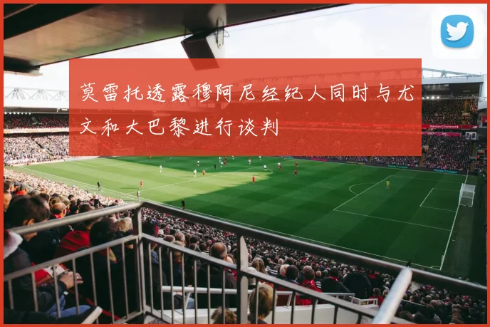 莫雷托透露穆阿尼经纪人同时与尤文和大巴黎进行谈判