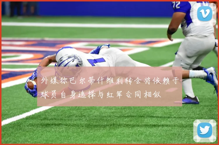 外媒称巴尔蒂什维利转会将依赖于球员自身选择与红军合同相似