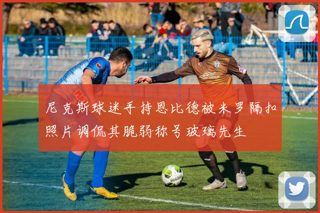 尼克斯球迷手持恩比德被米罗隔扣照片调侃其脆弱称号玻璃先生
