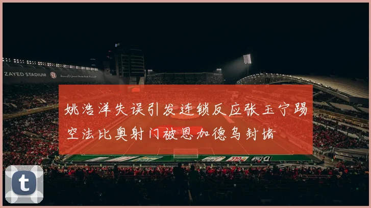 姚浩洋失误引发连锁反应张玉宁踢空法比奥射门被恩加德乌封堵