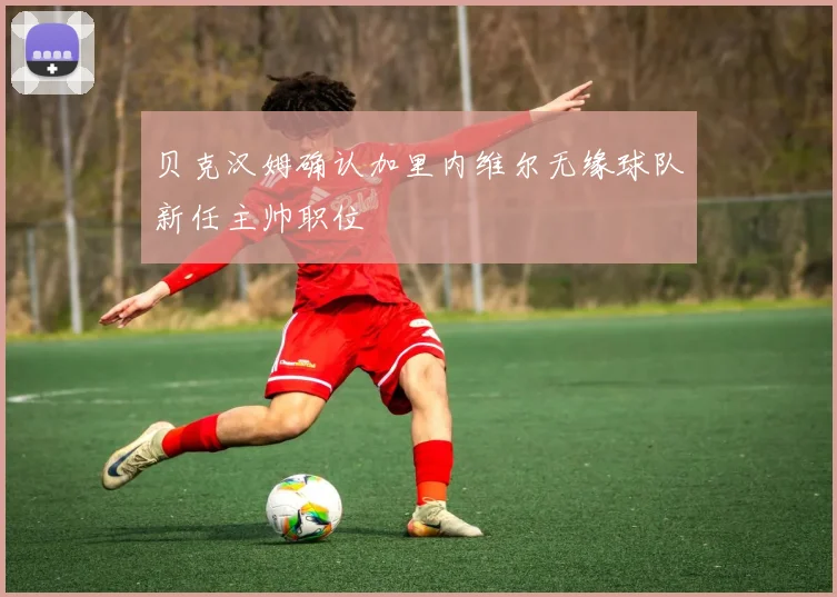贝克汉姆确认加里内维尔无缘球队新任主帅职位