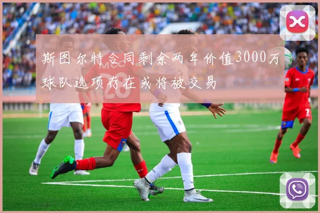 斯图尔特合同剩余两年价值3000万球队选项存在或将被交易