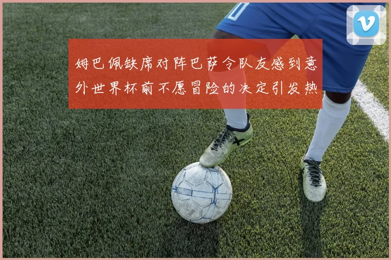 姆巴佩缺席对阵巴萨令队友感到意外世界杯前不愿冒险的决定引发热议
