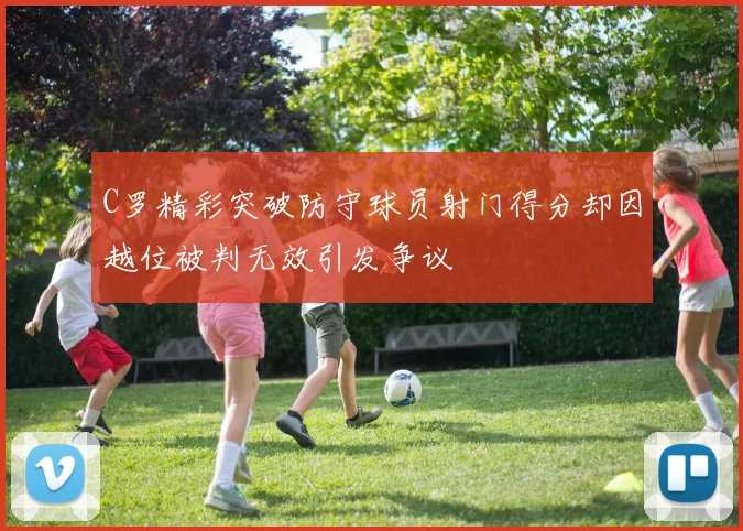 C罗精彩突破防守球员射门得分却因越位被判无效引发争议