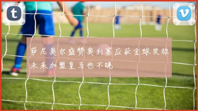 萨尼奥尔盛赞奥利塞应获金球奖称未来加盟皇马也不晚