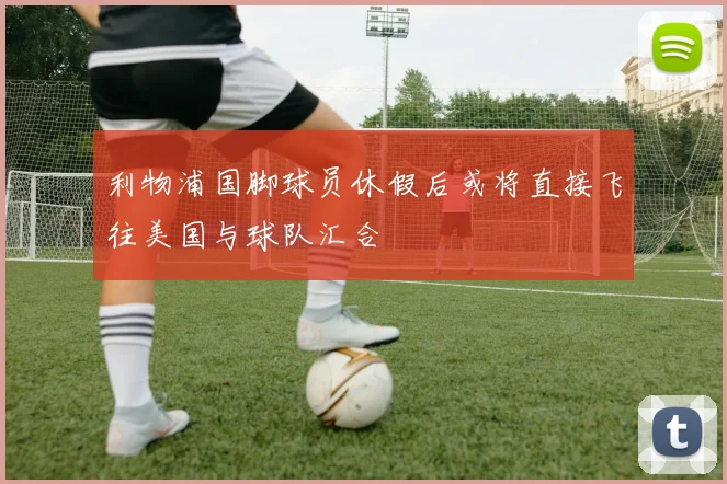 利物浦国脚球员休假后或将直接飞往美国与球队汇合