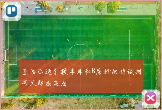 皇马迅速引援库库和B席科纳特谈判两天即成定局